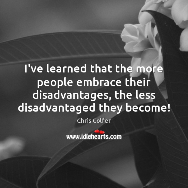 I’ve learned that the more people embrace their disadvantages, the less disadvantaged 