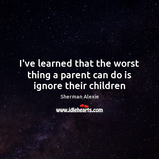 I’ve learned that the worst thing a parent can do is ignore their children Image