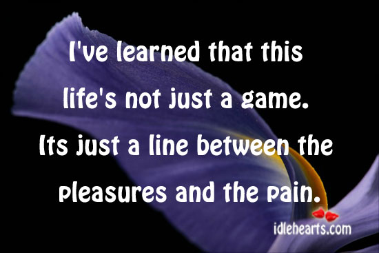 I’ve learned that this life’s not just a game. Image