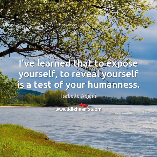 I’ve learned that to expose yourself, to reveal yourself is a test of your humanness. Image