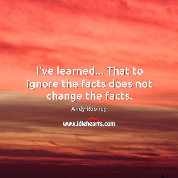 I’ve learned… That to ignore the facts does not change the facts. Image