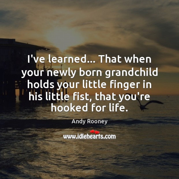 I’ve learned… That when your newly born grandchild holds your little finger Andy Rooney Picture Quote
