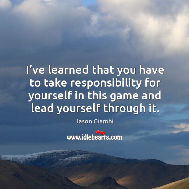 I’ve learned that you have to take responsibility for yourself in this game and lead yourself through it. Image