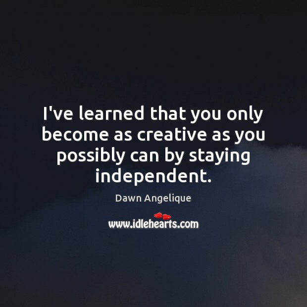 I’ve learned that you only become as creative as you possibly can by staying independent. Dawn Angelique Picture Quote