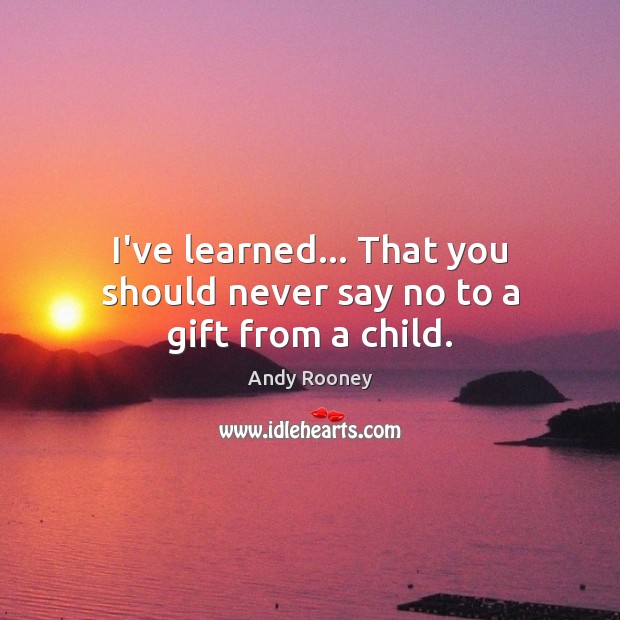 I’ve learned… That you should never say no to a gift from a child. Andy Rooney Picture Quote