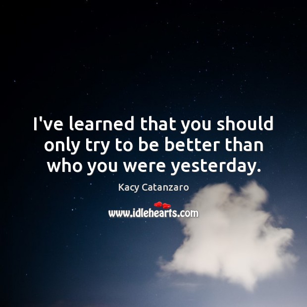 I’ve learned that you should only try to be better than who you were yesterday. Kacy Catanzaro Picture Quote