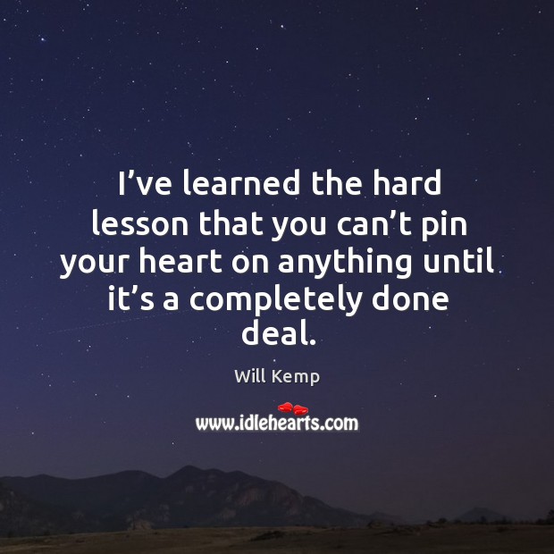 I’ve learned the hard lesson that you can’t pin your heart on anything until it’s a completely done deal. Will Kemp Picture Quote