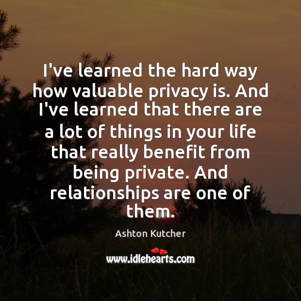 I’ve learned the hard way how valuable privacy is. And I’ve learned Ashton Kutcher Picture Quote