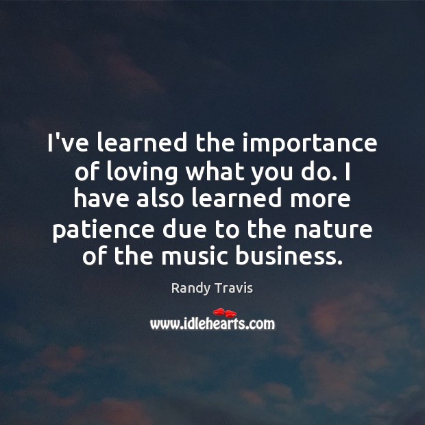 I’ve learned the importance of loving what you do. I have also Randy Travis Picture Quote