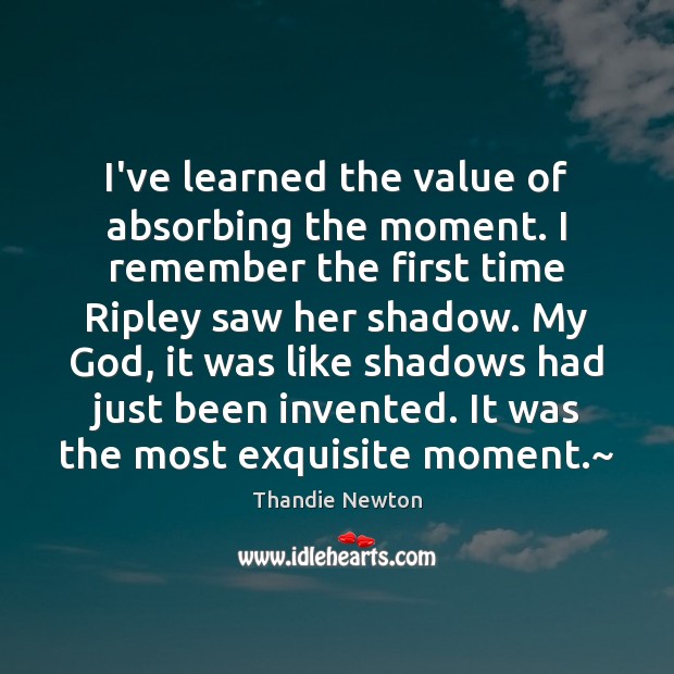 I’ve learned the value of absorbing the moment. I remember the first Thandie Newton Picture Quote