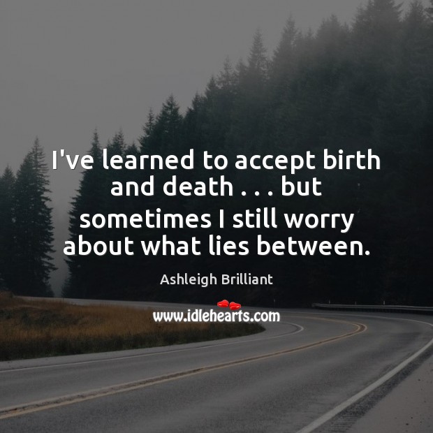 I’ve learned to accept birth and death . . . but sometimes I still worry Ashleigh Brilliant Picture Quote