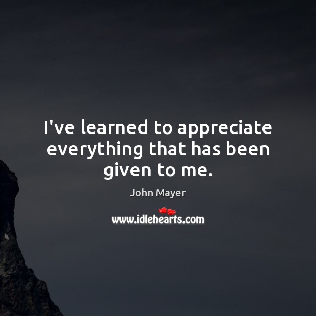 I’ve learned to appreciate everything that has been given to me. John Mayer Picture Quote