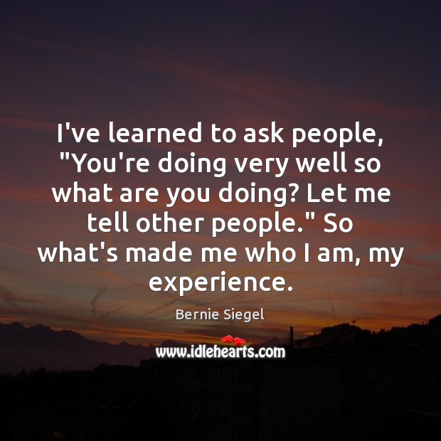 I’ve learned to ask people, “You’re doing very well so what are Bernie Siegel Picture Quote