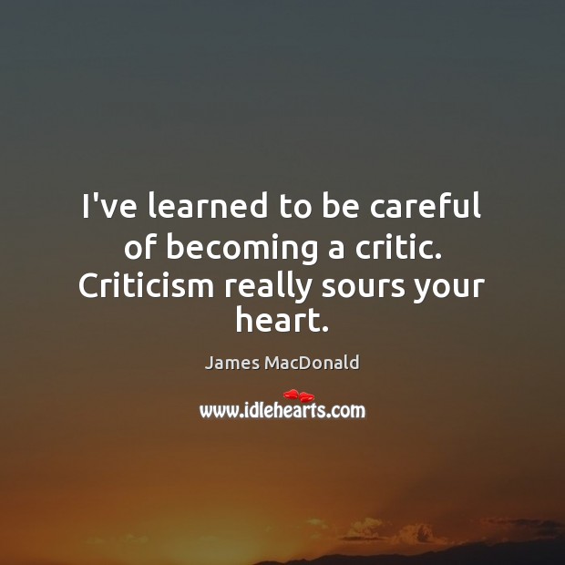 I’ve learned to be careful of becoming a critic. Criticism really sours your heart. James MacDonald Picture Quote