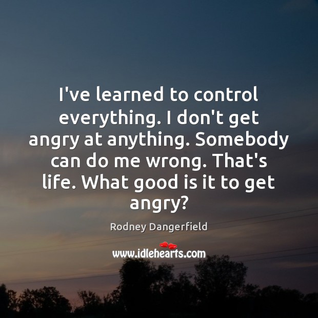I’ve learned to control everything. I don’t get angry at anything. Somebody Rodney Dangerfield Picture Quote