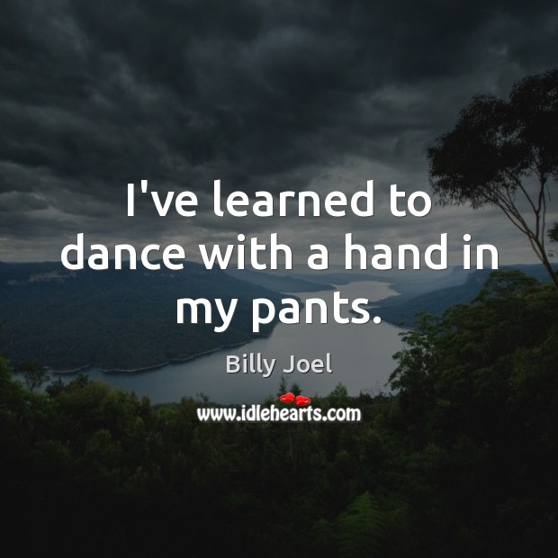 I’ve learned to dance with a hand in my pants. Billy Joel Picture Quote