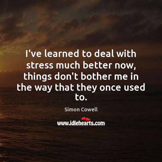 I’ve learned to deal with stress much better now, things don’t bother Simon Cowell Picture Quote