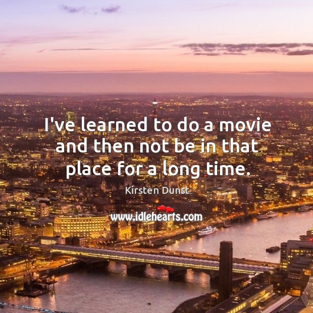 I’ve learned to do a movie and then not be in that place for a long time. Kirsten Dunst Picture Quote