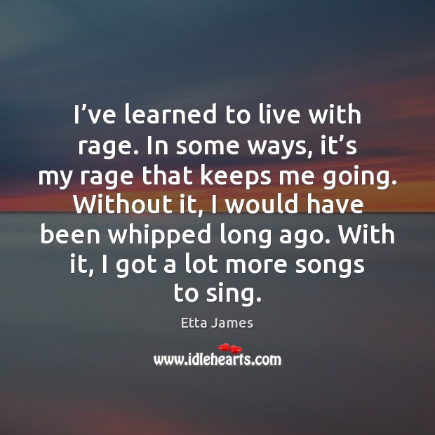 I’ve learned to live with rage. In some ways, it’s Etta James Picture Quote