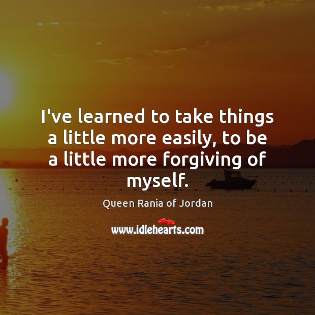 I’ve learned to take things a little more easily, to be a little more forgiving of myself. Queen Rania of Jordan Picture Quote