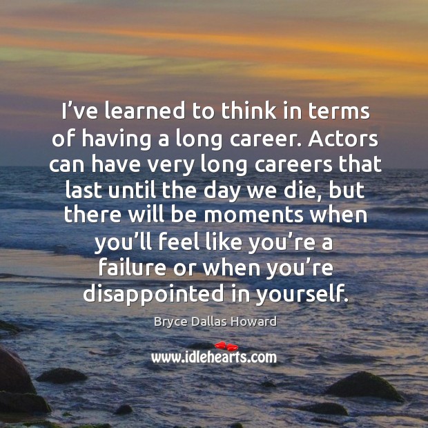 I’ve learned to think in terms of having a long career. Actors can have very long careers that Bryce Dallas Howard Picture Quote