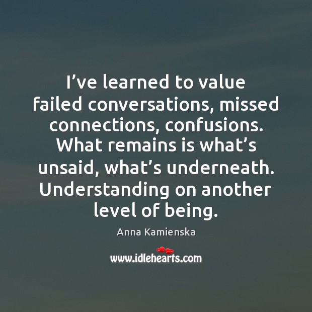 I’ve learned to value failed conversations, missed connections, confusions. What remains Anna Kamienska Picture Quote