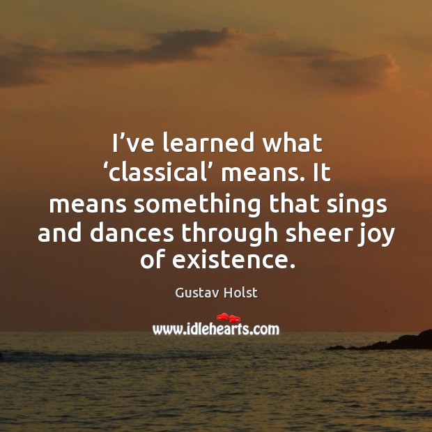 I’ve learned what ‘classical’ means. It means something that sings and Gustav Holst Picture Quote