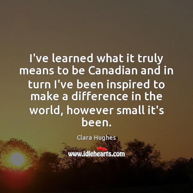 I’ve learned what it truly means to be Canadian and in turn Clara Hughes Picture Quote