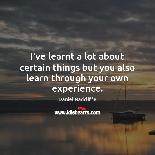 I’ve learnt a lot about certain things but you also learn through your own experience. Daniel Radcliffe Picture Quote