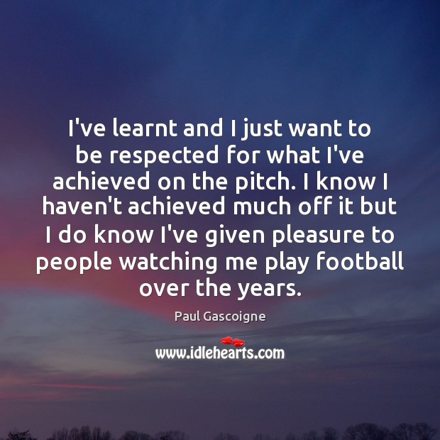 I’ve learnt and I just want to be respected for what I’ve Paul Gascoigne Picture Quote