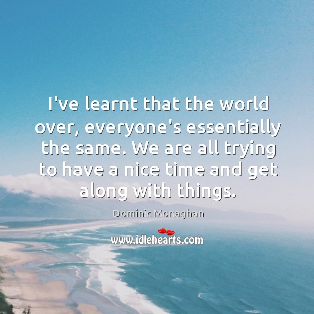 I’ve learnt that the world over, everyone’s essentially the same. We are Dominic Monaghan Picture Quote