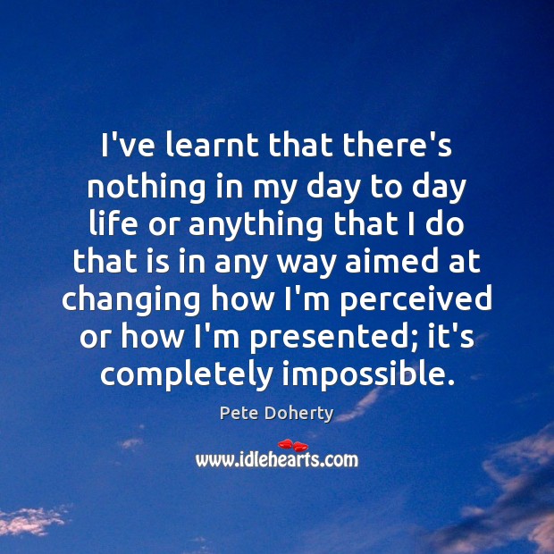 I’ve learnt that there’s nothing in my day to day life or Pete Doherty Picture Quote