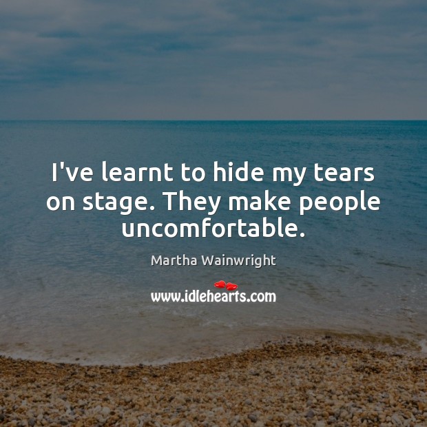 I’ve learnt to hide my tears on stage. They make people uncomfortable. Martha Wainwright Picture Quote
