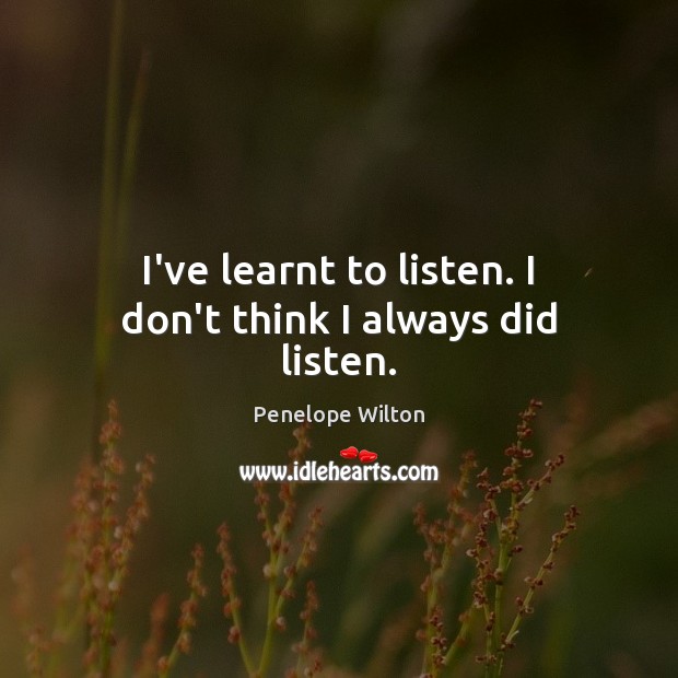 I’ve learnt to listen. I don’t think I always did listen. Image
