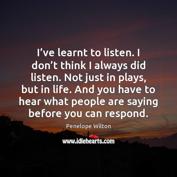 I’ve learnt to listen. I don’t think I always did Image