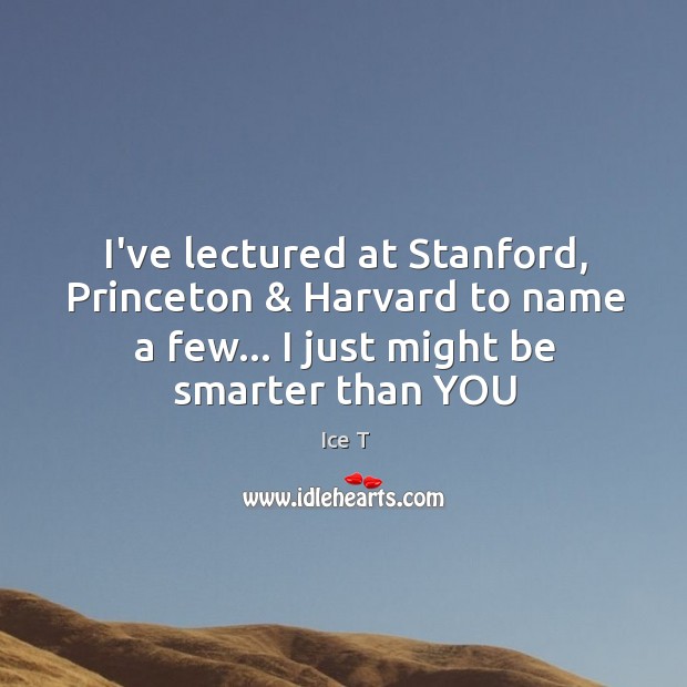 I’ve lectured at Stanford, Princeton & Harvard to name a few… I just Ice T Picture Quote
