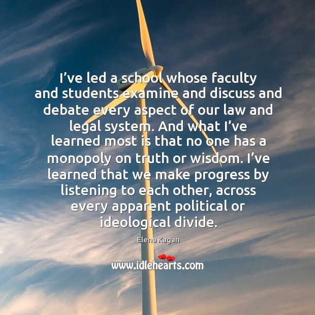 I’ve led a school whose faculty and students examine and discuss and debate every aspect of our law and legal system. Elena Kagan Picture Quote