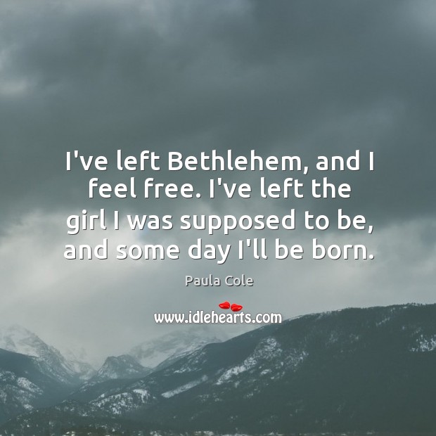 I’ve left Bethlehem, and I feel free. I’ve left the girl I Paula Cole Picture Quote