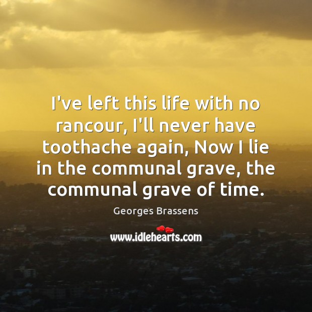 I’ve left this life with no rancour, I’ll never have toothache again, Georges Brassens Picture Quote