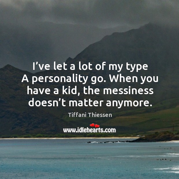 I’ve let a lot of my type a personality go. When you have a kid, the messiness doesn’t matter anymore. Tiffani Thiessen Picture Quote