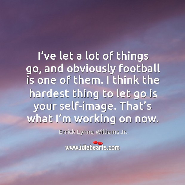 I’ve let a lot of things go, and obviously football is one of them. Errick Lynne Williams Jr. Picture Quote