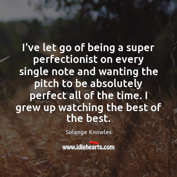 I’ve let go of being a super perfectionist on every single note 