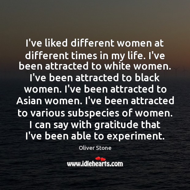 I’ve liked different women at different times in my life. I’ve been Oliver Stone Picture Quote