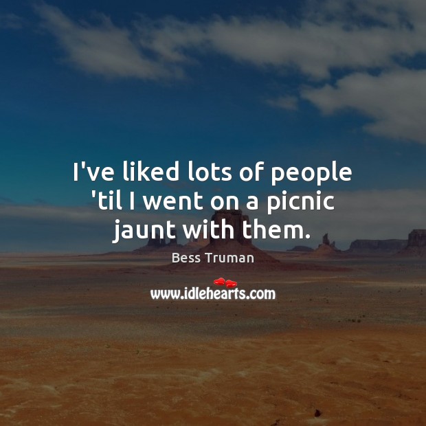 I’ve liked lots of people ’til I went on a picnic jaunt with them. Image