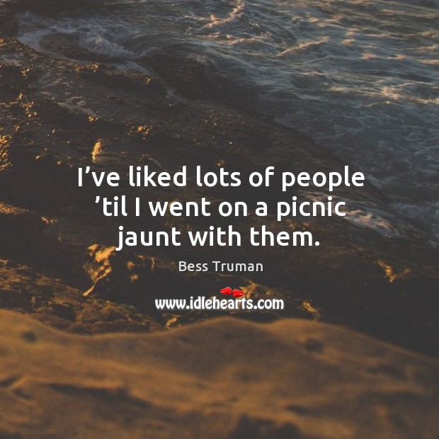 I’ve liked lots of people ’til I went on a picnic jaunt with them. Bess Truman Picture Quote