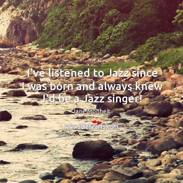 I’ve listened to Jazz since I was born and always knew I’d be a Jazz singer! Jane Monheit Picture Quote