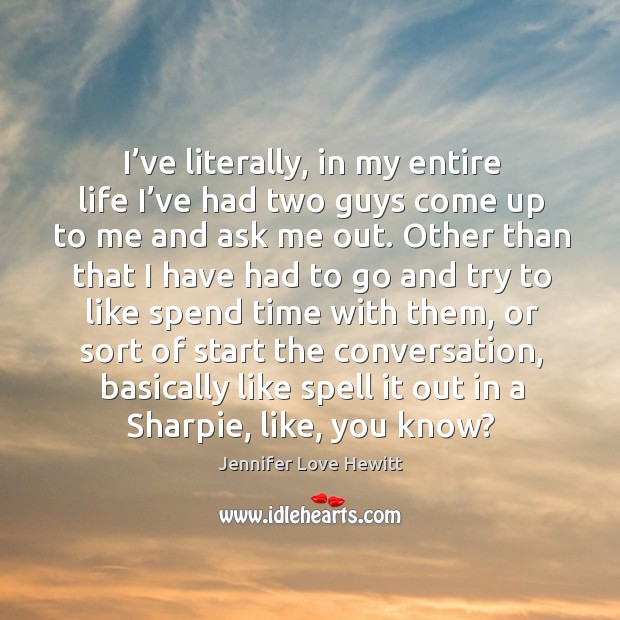I’ve literally, in my entire life I’ve had two guys come up to me and ask me out. Jennifer Love Hewitt Picture Quote