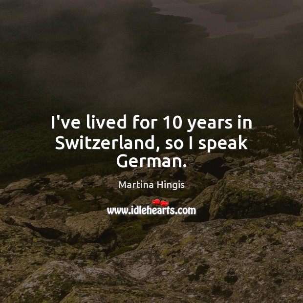I’ve lived for 10 years in Switzerland, so I speak German. Martina Hingis Picture Quote