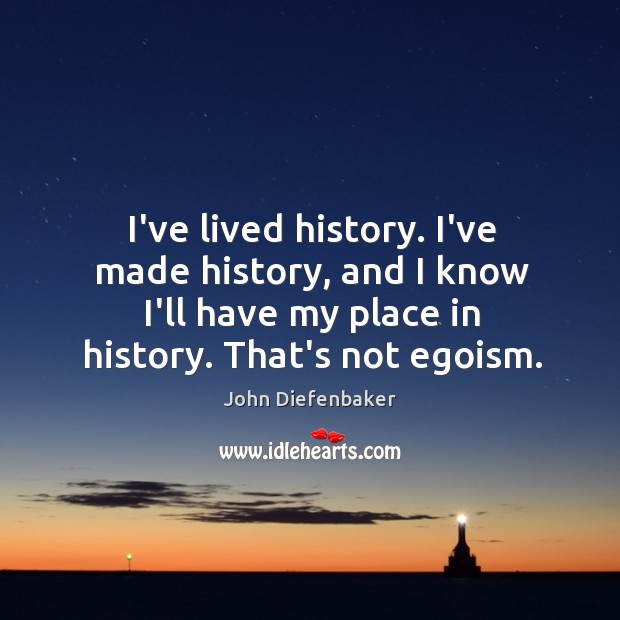 I’ve lived history. I’ve made history, and I know I’ll have my John Diefenbaker Picture Quote