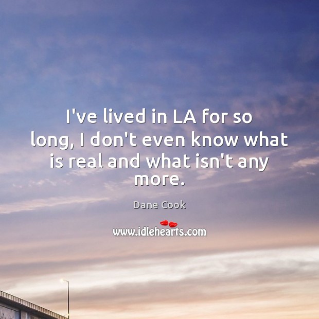 I’ve lived in LA for so long, I don’t even know what is real and what isn’t any more. Dane Cook Picture Quote